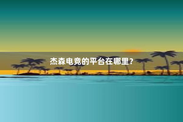 杰森电竞的平台在哪里？