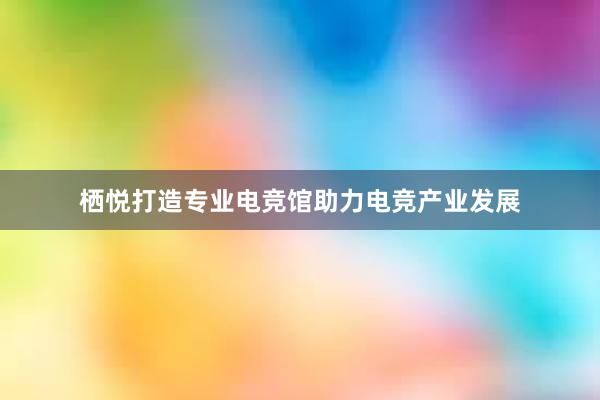 栖悦打造专业电竞馆助力电竞产业发展