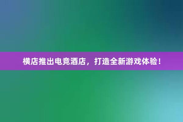 横店推出电竞酒店，打造全新游戏体验！