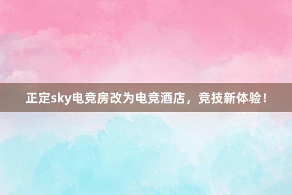 正定sky电竞房改为电竞酒店，竞技新体验！