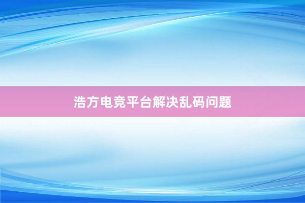 浩方电竞平台解决乱码问题