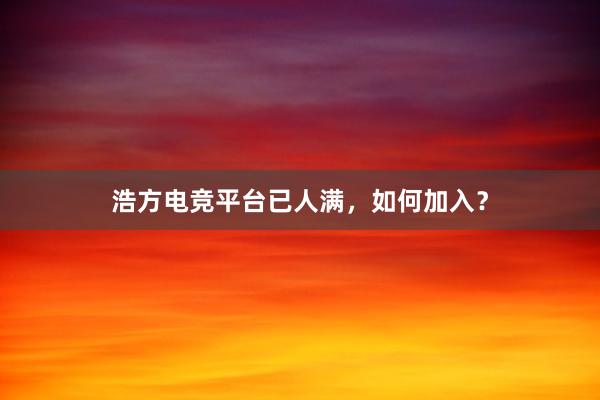 浩方电竞平台已人满，如何加入？