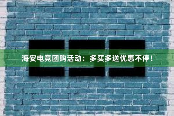 海安电竞团购活动：多买多送优惠不停！