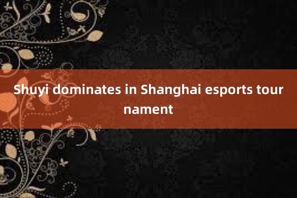 Shuyi dominates in Shanghai esports tournament