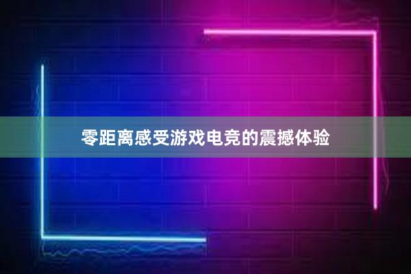 零距离感受游戏电竞的震撼体验