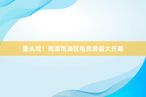 重头戏！湘潭雨湖区电竞房盛大开幕