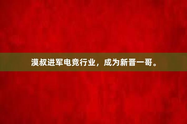 漠叔进军电竞行业，成为新晋一哥。