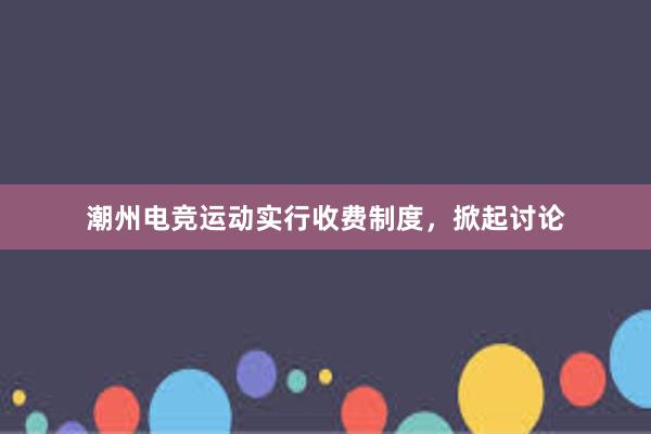 潮州电竞运动实行收费制度，掀起讨论