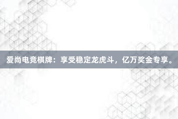 爱尚电竞棋牌：享受稳定龙虎斗，亿万奖金专享。