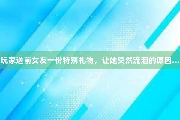 玩家送前女友一份特别礼物，让她突然流泪的原因...