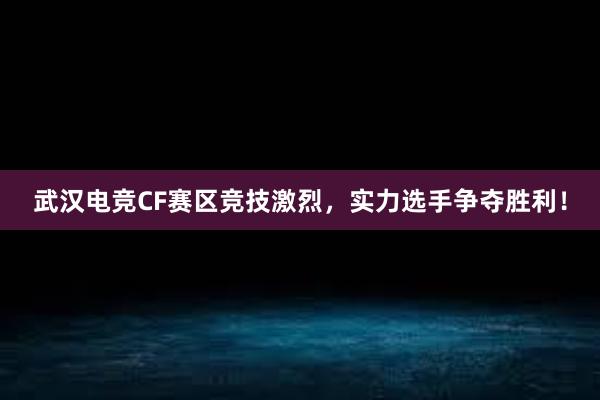 武汉电竞CF赛区竞技激烈，实力选手争夺胜利！