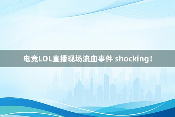 电竞LOL直播现场流血事件 shocking！