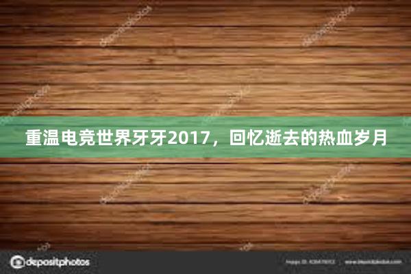 重温电竞世界牙牙2017，回忆逝去的热血岁月