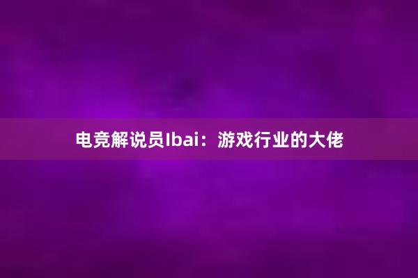 电竞解说员Ibai：游戏行业的大佬