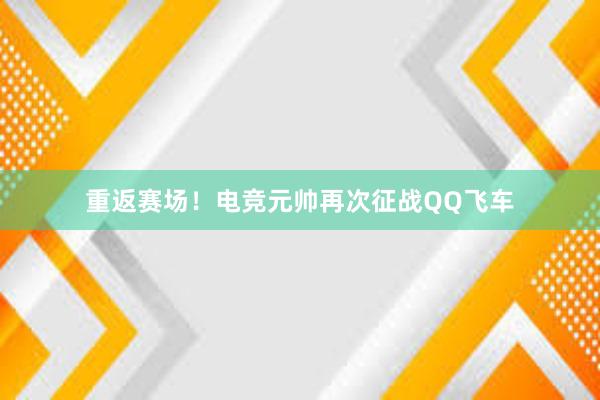 重返赛场！电竞元帅再次征战QQ飞车