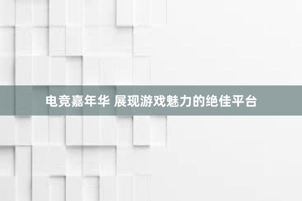 电竞嘉年华 展现游戏魅力的绝佳平台