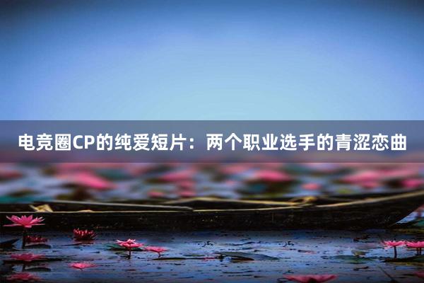 电竞圈CP的纯爱短片：两个职业选手的青涩恋曲