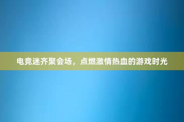 电竞迷齐聚会场，点燃激情热血的游戏时光