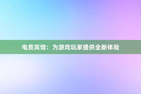 电竞宾馆：为游戏玩家提供全新体验