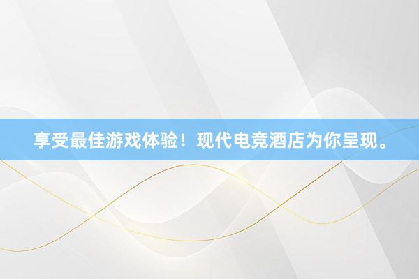 享受最佳游戏体验！现代电竞酒店为你呈现。