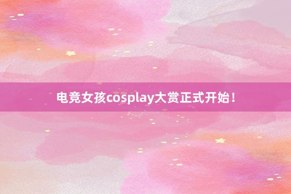 电竞女孩cosplay大赏正式开始！