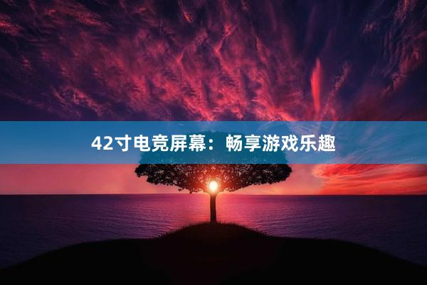 42寸电竞屏幕：畅享游戏乐趣