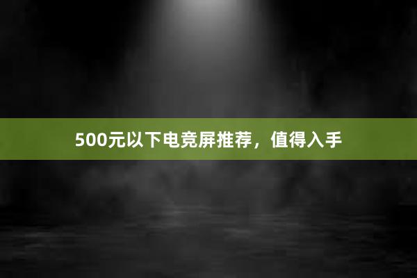 500元以下电竞屏推荐，值得入手