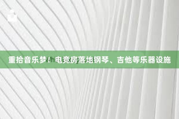 重拾音乐梦！电竞房落地钢琴、吉他等乐器设施