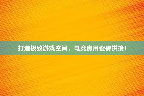 打造极致游戏空间，电竞房用瓷砖拼接！