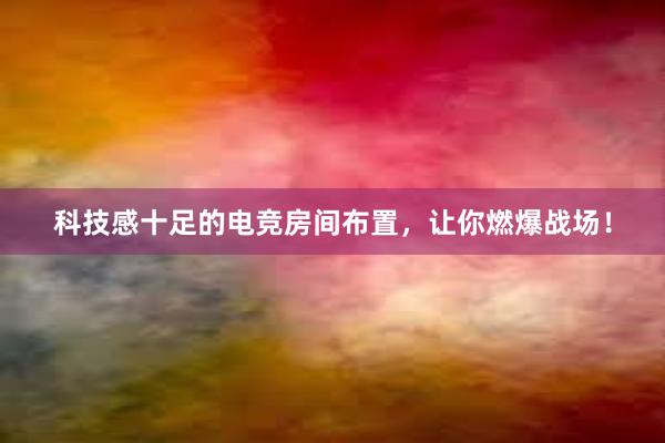 科技感十足的电竞房间布置，让你燃爆战场！