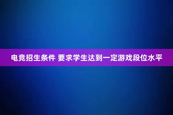 电竞招生条件 要求学生达到一定游戏段位水平