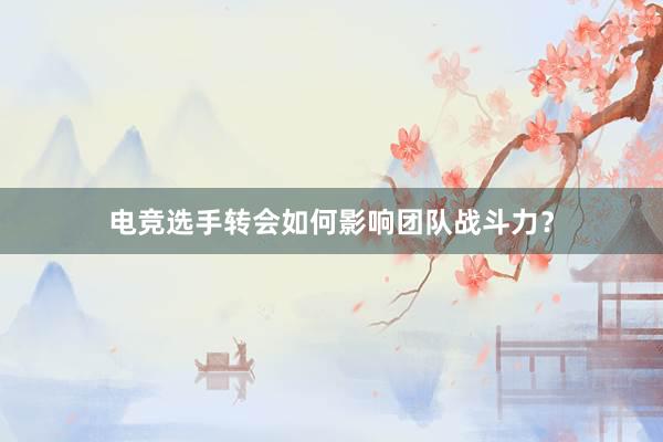 电竞选手转会如何影响团队战斗力？