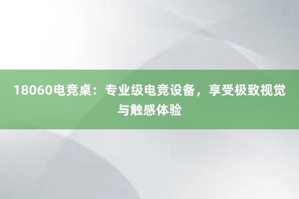 18060电竞桌：专业级电竞设备，享受极致视觉与触感体验