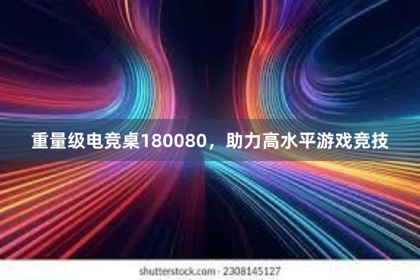 重量级电竞桌180080，助力高水平游戏竞技