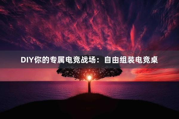 DIY你的专属电竞战场：自由组装电竞桌