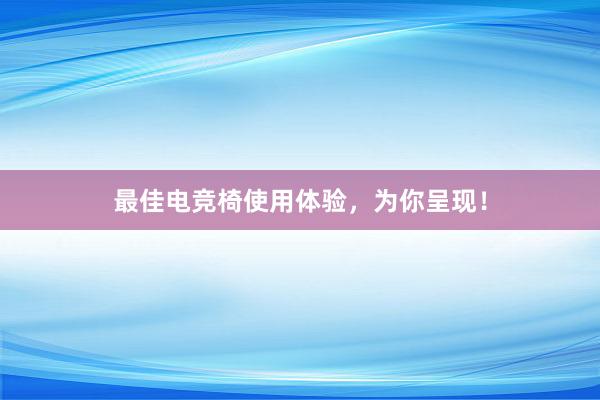 最佳电竞椅使用体验，为你呈现！