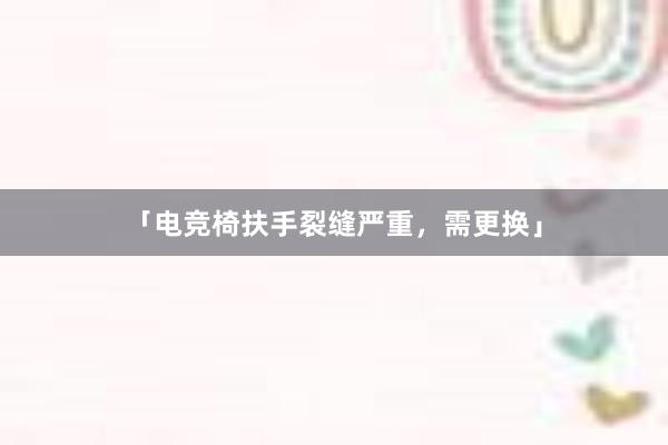 「电竞椅扶手裂缝严重，需更换」