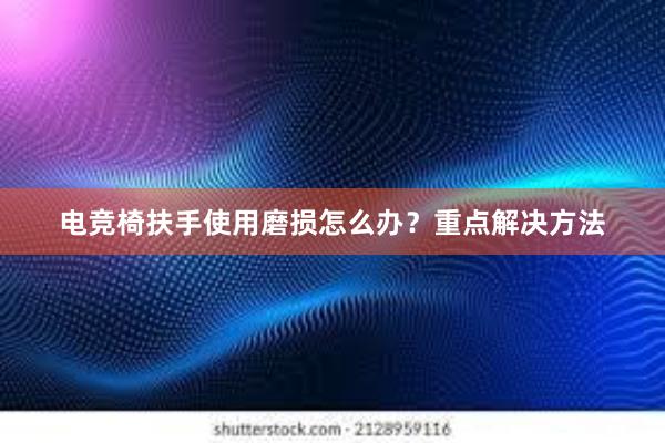 电竞椅扶手使用磨损怎么办？重点解决方法