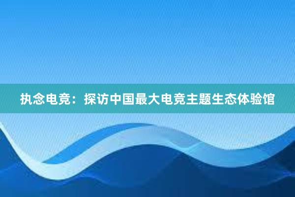 执念电竞：探访中国最大电竞主题生态体验馆