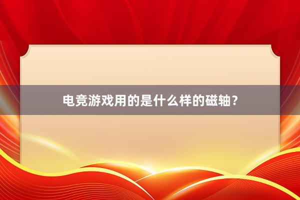 电竞游戏用的是什么样的磁轴？