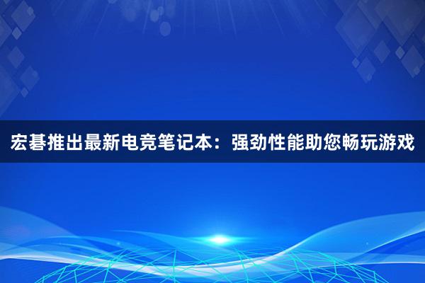 宏碁推出最新电竞笔记本：强劲性能助您畅玩游戏