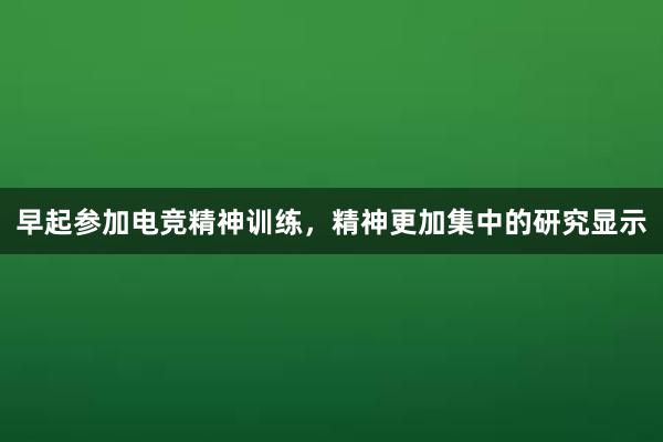 早起参加电竞精神训练，精神更加集中的研究显示