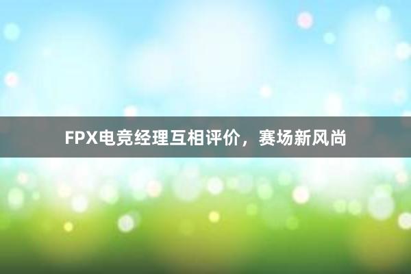 FPX电竞经理互相评价，赛场新风尚