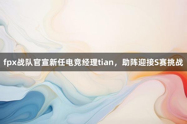 fpx战队官宣新任电竞经理tian，助阵迎接S赛挑战