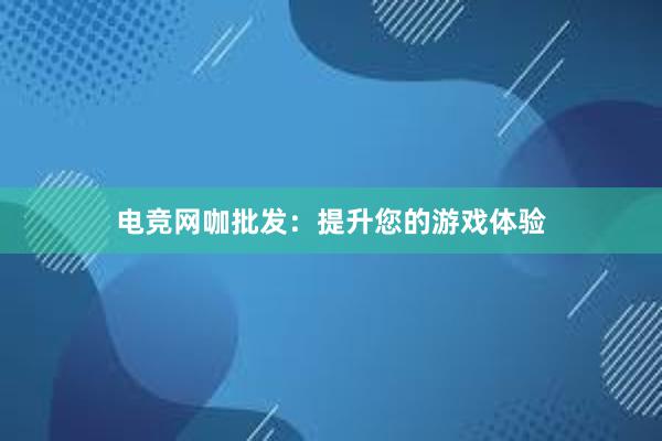 电竞网咖批发：提升您的游戏体验