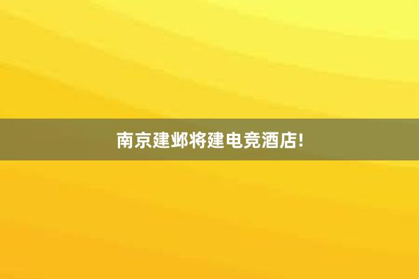 南京建邺将建电竞酒店!