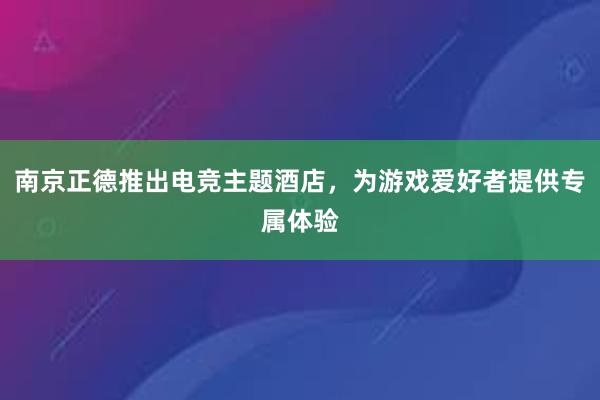 南京正德推出电竞主题酒店，为游戏爱好者提供专属体验