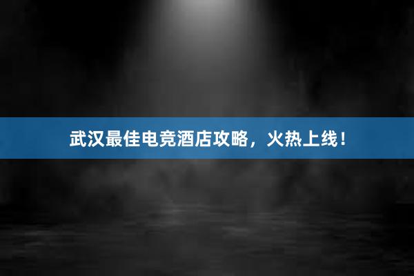 武汉最佳电竞酒店攻略，火热上线！