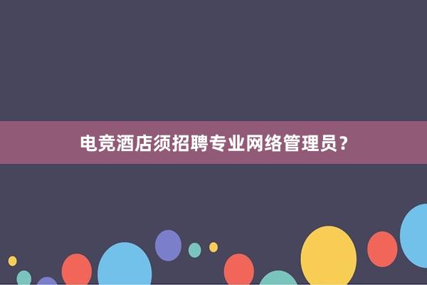 电竞酒店须招聘专业网络管理员？