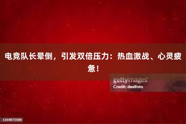 电竞队长晕倒，引发双倍压力：热血激战、心灵疲惫！